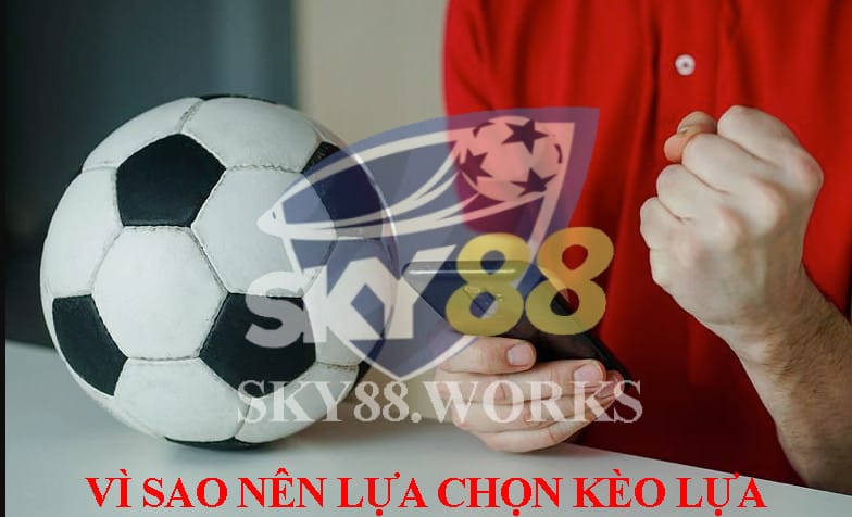 vì sao nên lựa chọn kèo lựa